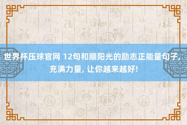 世界杯压球官网 12句和顺阳光的励志正能量句子， 充满力量， 让你越来越好!