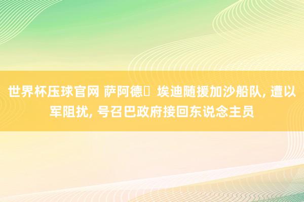 世界杯压球官网 萨阿德・埃迪随援加沙船队， 遭以军阻扰， 号召巴政府接回东说念主员