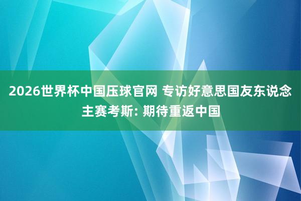 2026世界杯中国压球官网 专访好意思国友东说念主赛考斯: 期待重返中国