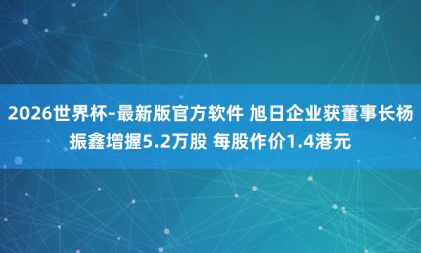 2026世界杯-最新版官方软件 旭日企业获董事长杨振鑫增握5.2万股 每股作价1.4港元