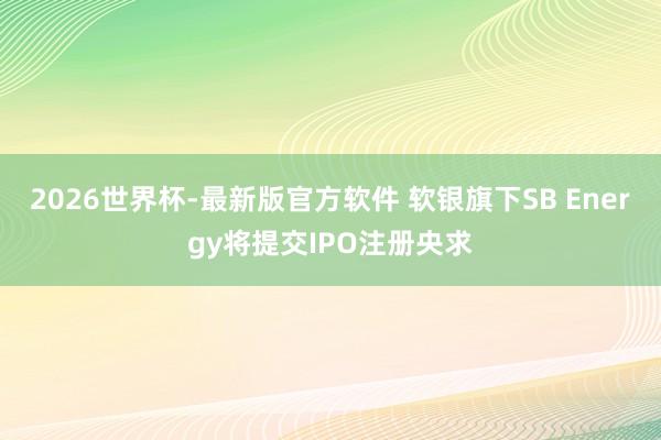 2026世界杯-最新版官方软件 软银旗下SB Energy将提交IPO注册央求