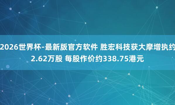 2026世界杯-最新版官方软件 胜宏科技获大摩增执约2.62万股 每股作价约338.75港元