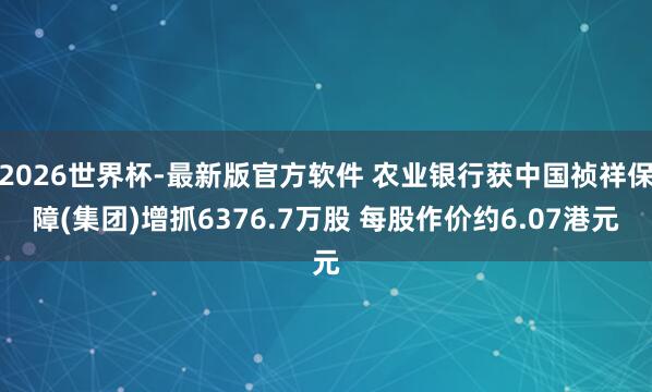 2026世界杯-最新版官方软件 农业银行获中国祯祥保障(集团)增抓6376.7万股 每股作价约6.07港元