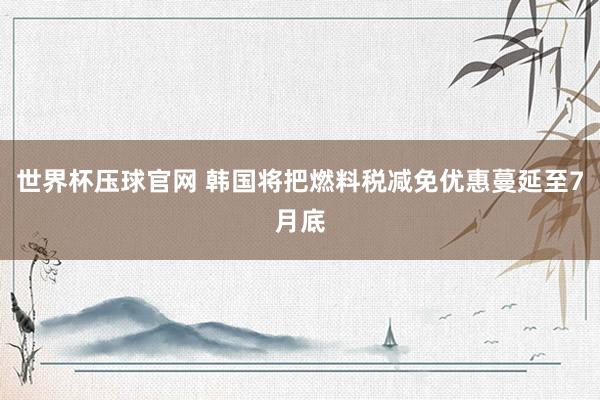 世界杯压球官网 韩国将把燃料税减免优惠蔓延至7月底