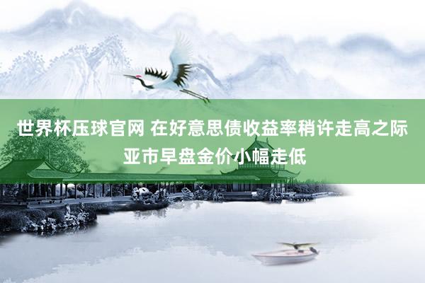 世界杯压球官网 在好意思债收益率稍许走高之际  亚市早盘金价小幅走低