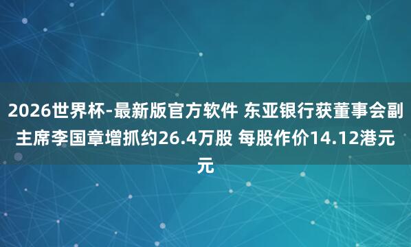 2026世界杯-最新版官方软件 东亚银行获董事会副主席李国章增抓约26.4万股 每股作价14.12港元