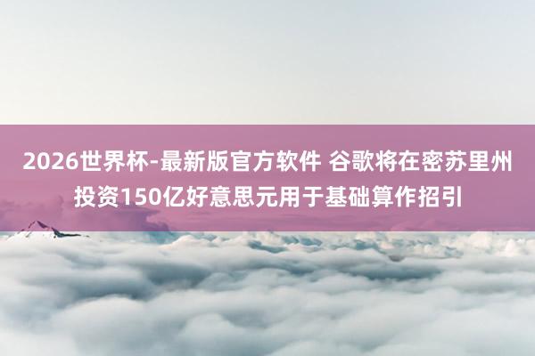 2026世界杯-最新版官方软件 谷歌将在密苏里州投资150亿好意思元用于基础算作招引