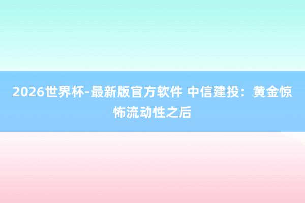 2026世界杯-最新版官方软件 中信建投：黄金惊怖流动性之后