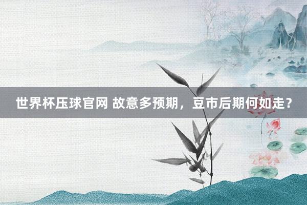 世界杯压球官网 故意多预期，豆市后期何如走？
