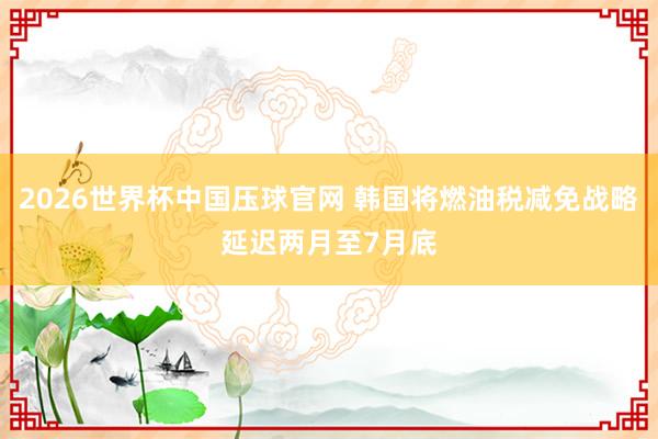 2026世界杯中国压球官网 韩国将燃油税减免战略延迟两月至7月底