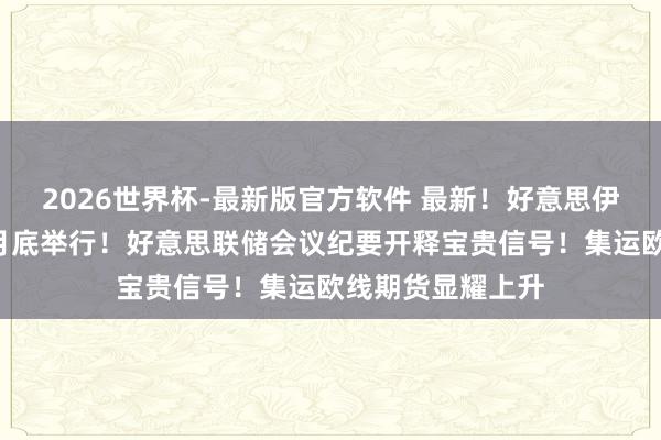2026世界杯-最新版官方软件 最新！好意思伊新一轮谈判或5月底举行！好意思联储会议纪要开释宝贵信号！集运欧线期货显耀上升