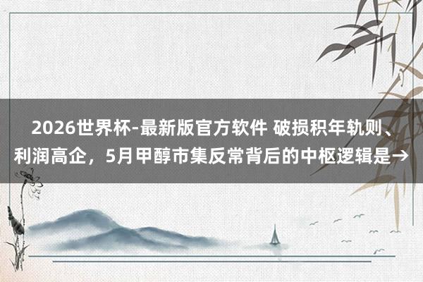 2026世界杯-最新版官方软件 破损积年轨则、利润高企，5月甲醇市集反常背后的中枢逻辑是→