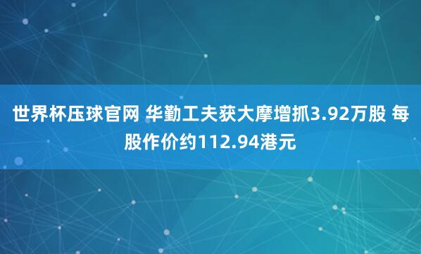 世界杯压球官网 华勤工夫获大摩增抓3.92万股 每股作价约112.94港元