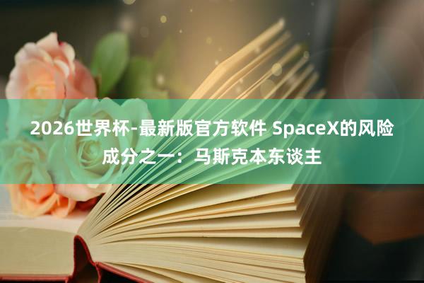 2026世界杯-最新版官方软件 SpaceX的风险成分之一：马斯克本东谈主