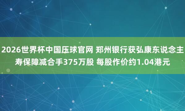 2026世界杯中国压球官网 郑州银行获弘康东说念主寿保障减合手375万股 每股作价约1.04港元