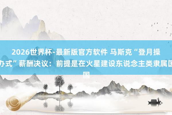 2026世界杯-最新版官方软件 马斯克“登月操办式”薪酬决议：前提是在火星建设东说念主类隶属国