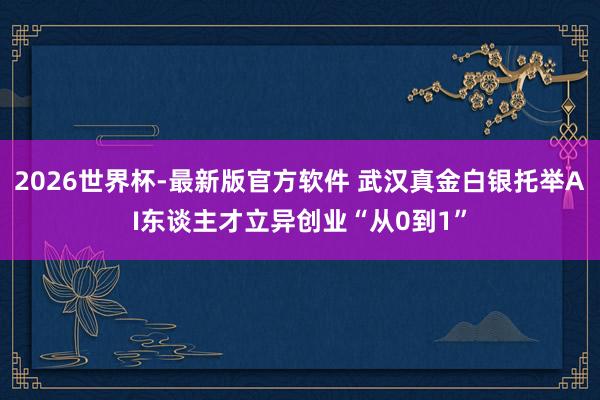 2026世界杯-最新版官方软件 武汉真金白银托举AI东谈主才立异创业“从0到1”