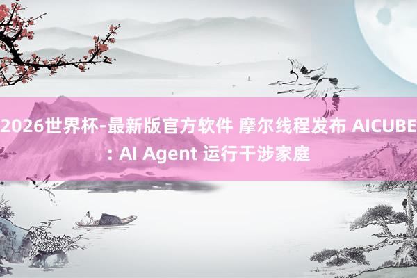 2026世界杯-最新版官方软件 摩尔线程发布 AICUBE: AI Agent 运行干涉家庭