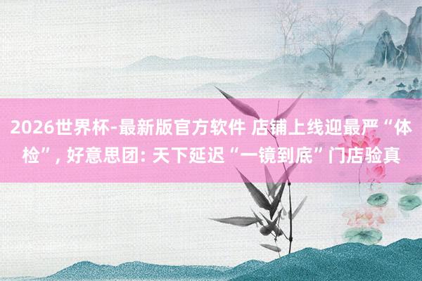 2026世界杯-最新版官方软件 店铺上线迎最严“体检”， 好意思团: 天下延迟“一镜到底”门店验真