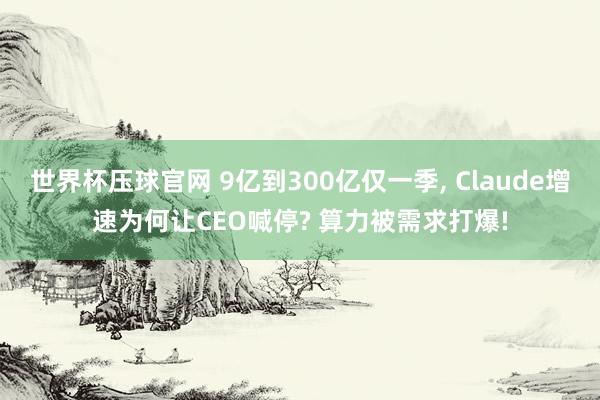 世界杯压球官网 9亿到300亿仅一季， Claude增速为何让CEO喊停? 算力被需求打爆!
