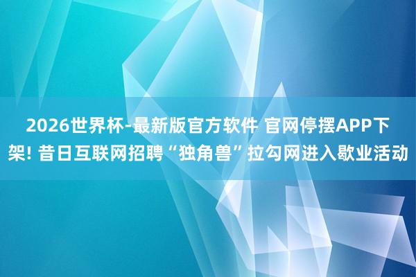 2026世界杯-最新版官方软件 官网停摆APP下架! 昔日互联网招聘“独角兽”拉勾网进入歇业活动