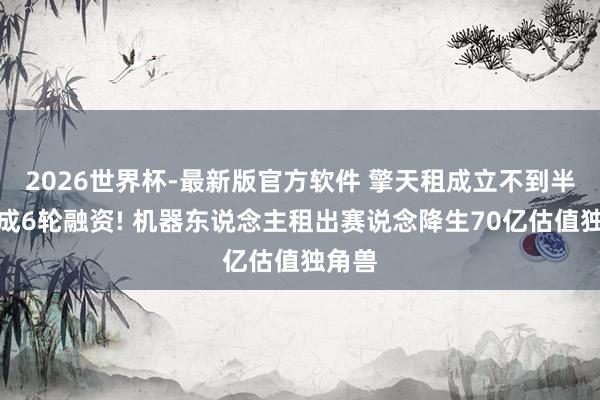 2026世界杯-最新版官方软件 擎天租成立不到半年完成6轮融资! 机器东说念主租出赛说念降生70亿估值独角兽