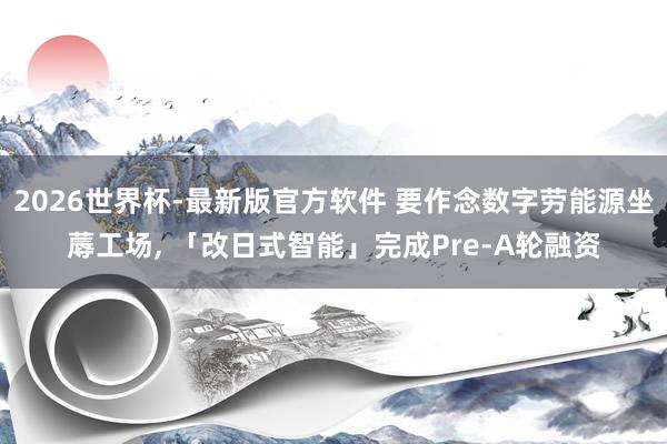 2026世界杯-最新版官方软件 要作念数字劳能源坐蓐工场， 「改日式智能」完成Pre-A轮融资