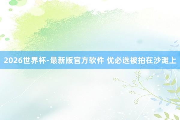 2026世界杯-最新版官方软件 优必选被拍在沙滩上