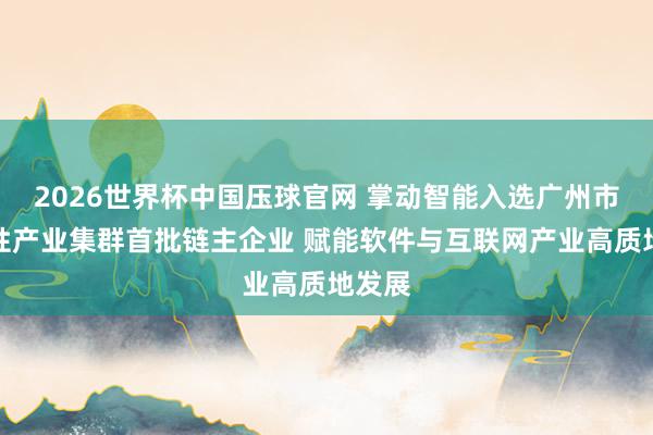 2026世界杯中国压球官网 掌动智能入选广州市政策性产业集群首批链主企业 赋能软件与互联网产业高质地发展