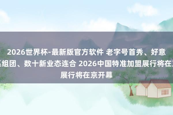 2026世界杯-最新版官方软件 老字号首秀、好意思团系组团、数十新业态连合 2026中国特准加盟展行将在京开幕