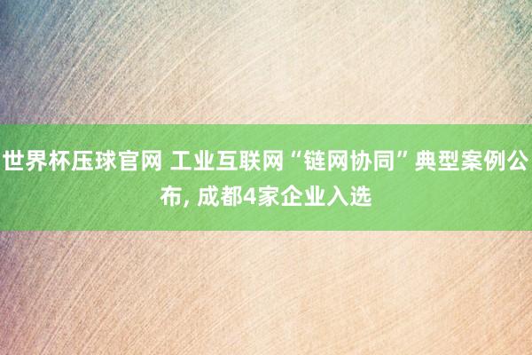 世界杯压球官网 工业互联网“链网协同”典型案例公布， 成都4家企业入选