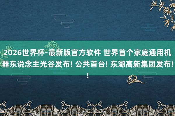 2026世界杯-最新版官方软件 世界首个家庭通用机器东说念主光谷发布! 公共首台! 东湖高新集团发布!