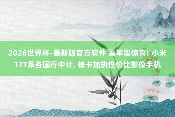 2026世界杯-最新版官方软件 雷军留惊喜: 小米17T系各国行中计， 徕卡加执性价比影像手机