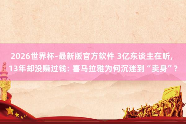 2026世界杯-最新版官方软件 3亿东谈主在听， 13年却没赚过钱: 喜马拉雅为何沉迷到“卖身”?