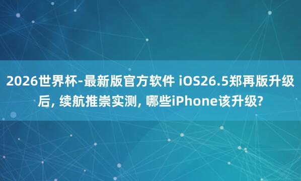 2026世界杯-最新版官方软件 iOS26.5郑再版升级后， 续航推崇实测， 哪些iPhone该升级?