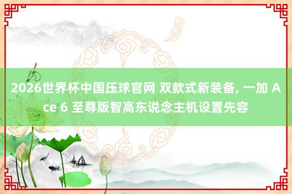 2026世界杯中国压球官网 双款式新装备， 一加 Ace 6 至尊版智高东说念主机设置先容