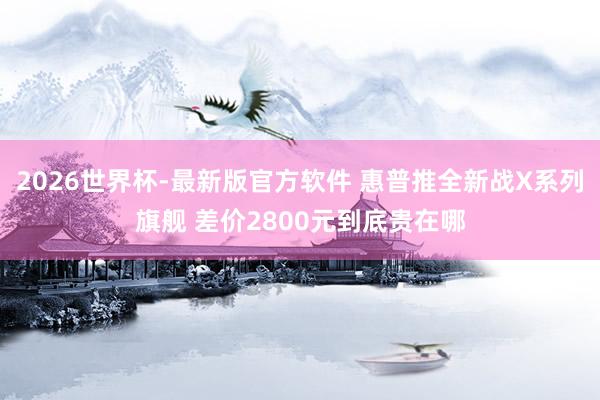 2026世界杯-最新版官方软件 惠普推全新战X系列旗舰 差价2800元到底贵在哪