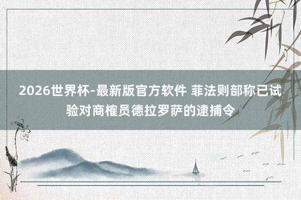 2026世界杯-最新版官方软件 菲法则部称已试验对商榷员德拉罗萨的逮捕令