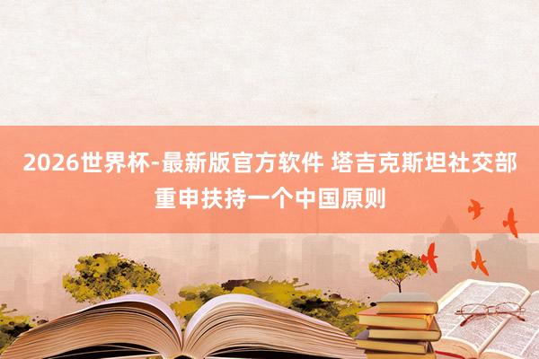 2026世界杯-最新版官方软件 塔吉克斯坦社交部重申扶持一个中国原则
