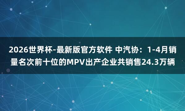 2026世界杯-最新版官方软件 中汽协：1-4月销量名次前十位的MPV出产企业共销售24.3万辆