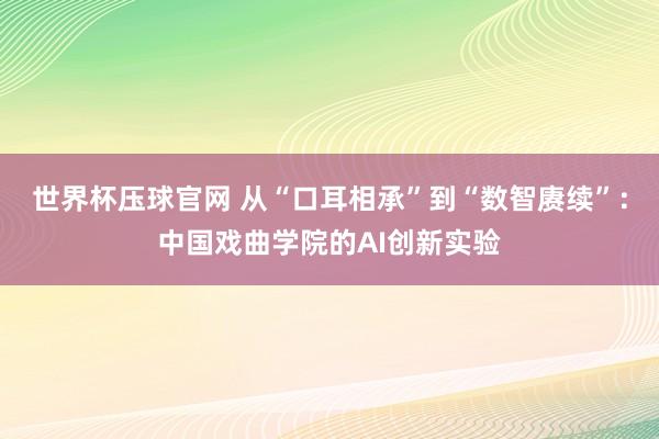 世界杯压球官网 从“口耳相承”到“数智赓续”：中国戏曲学院的AI创新实验