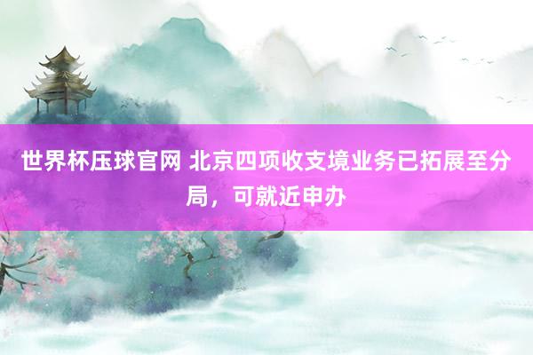 世界杯压球官网 北京四项收支境业务已拓展至分局，可就近申办