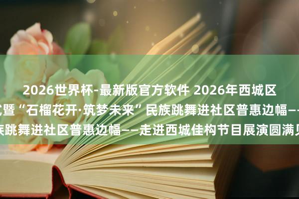 2026世界杯-最新版官方软件 2026年西城区“彩虹戏院”跳舞季开幕式暨“石榴花开·筑梦未来”民族跳舞进社区普惠边幅——走进西城佳构节目展演圆满见效