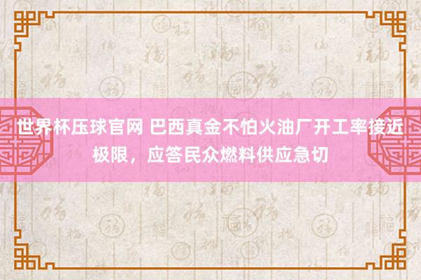 世界杯压球官网 巴西真金不怕火油厂开工率接近极限，应答民众燃料供应急切