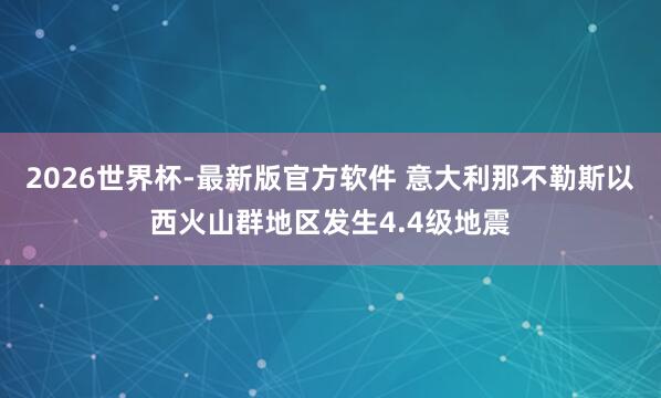 2026世界杯-最新版官方软件 意大利那不勒斯以西火山群地区发生4.4级地震