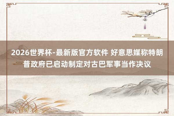 2026世界杯-最新版官方软件 好意思媒称特朗普政府已启动制定对古巴军事当作决议