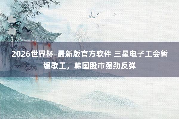 2026世界杯-最新版官方软件 三星电子工会暂缓歇工，韩国股市强劲反弹