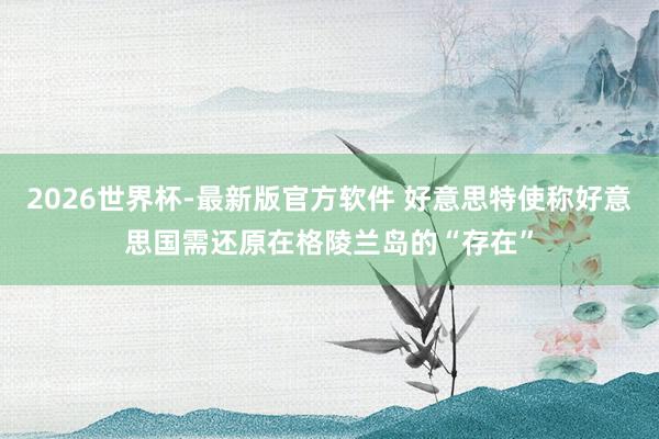 2026世界杯-最新版官方软件 好意思特使称好意思国需还原在格陵兰岛的“存在”