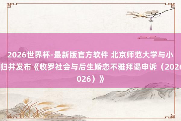 2026世界杯-最新版官方软件 北京师范大学与小红书归并发布《收罗社会与后生婚恋不雅拜谒申诉（2026）》