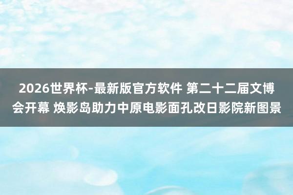 2026世界杯-最新版官方软件 第二十二届文博会开幕 焕影岛助力中原电影面孔改日影院新图景
